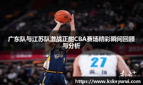 广东队与江苏队激战正酣CBA赛场精彩瞬间回顾与分析