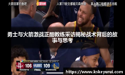 勇士与火箭激战正酣教练采访揭秘战术背后的故事与思考