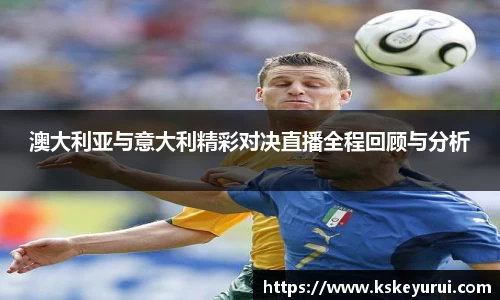 澳大利亚与意大利精彩对决直播全程回顾与分析
