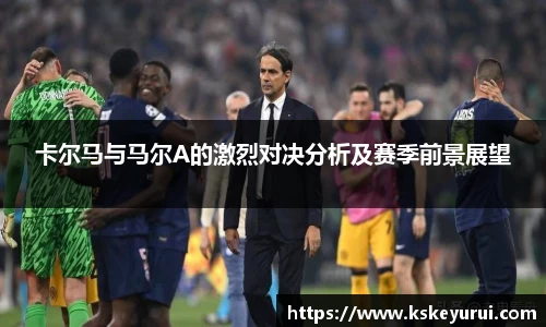 卡尔马与马尔A的激烈对决分析及赛季前景展望