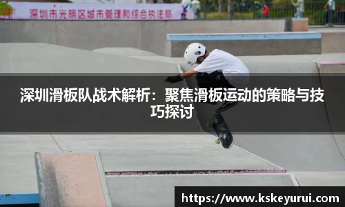 深圳滑板队战术解析：聚焦滑板运动的策略与技巧探讨