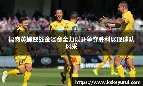 福岗黄蜂迎战金泽赛全力以赴争夺胜利展现球队风采