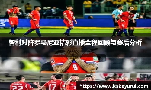 智利对阵罗马尼亚精彩直播全程回顾与赛后分析
